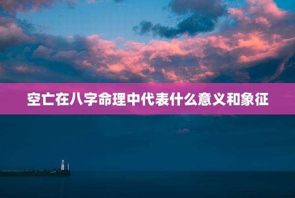 空亡在八字命理中代表什么意义和象征
