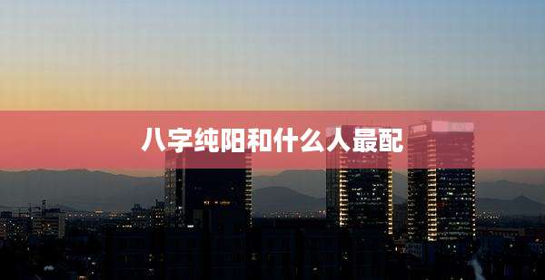 八字纯阳和什么人最配