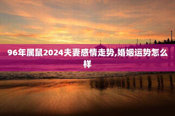 96年属鼠2024夫妻感情走势,婚姻运势怎么样