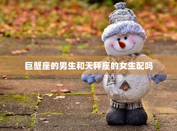巨蟹座的男生和天秤座的女生配吗