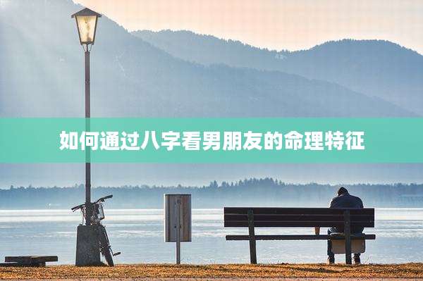 如何通过八字看男朋友的命理特征