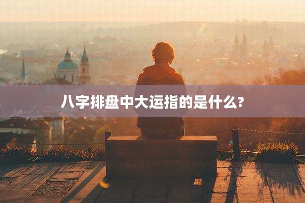 八字排盘中大运指的是什么?