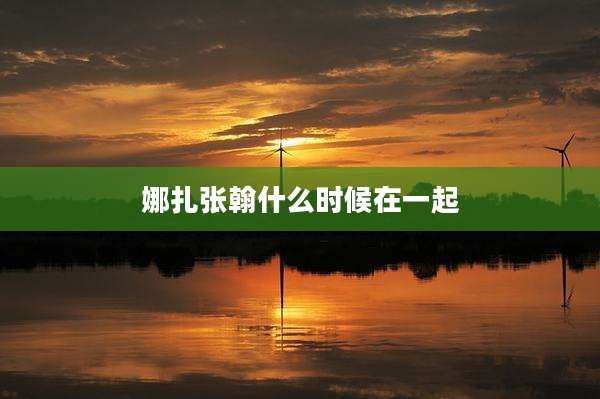 娜扎张翰什么时候在一起
