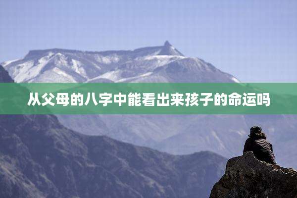 从父母的八字中能看出来孩子的命运吗