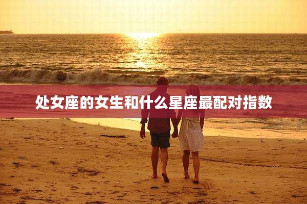 处女座的女生和什么星座最配对指数