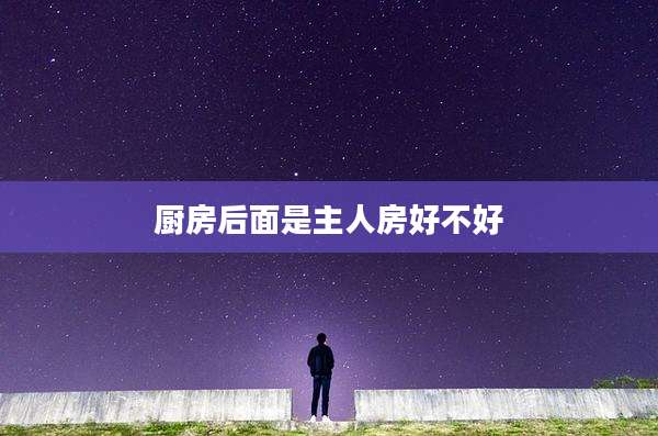 厨房后面是主人房好不好