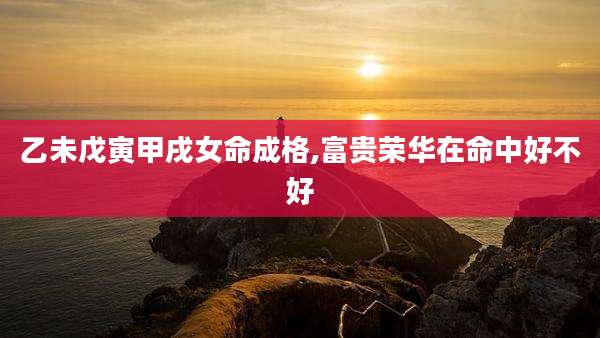 乙未戊寅甲戌女命成格,富贵荣华在命中好不好