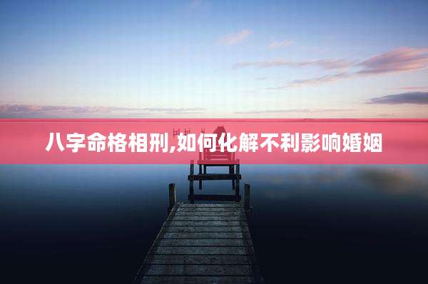 八字命格相刑,如何化解不利影响婚姻
