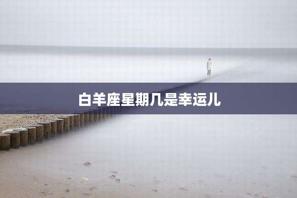白羊座星期几是幸运儿