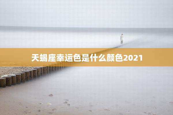 天蝎座幸运色是什么颜色2021