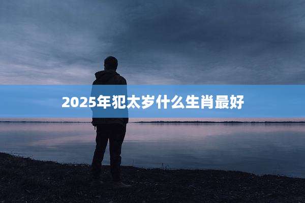 2025年犯太岁什么生肖最好