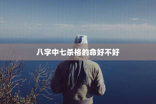 八字中七杀格的命好不好