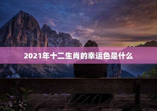 2021年十二生肖的幸运色是什么