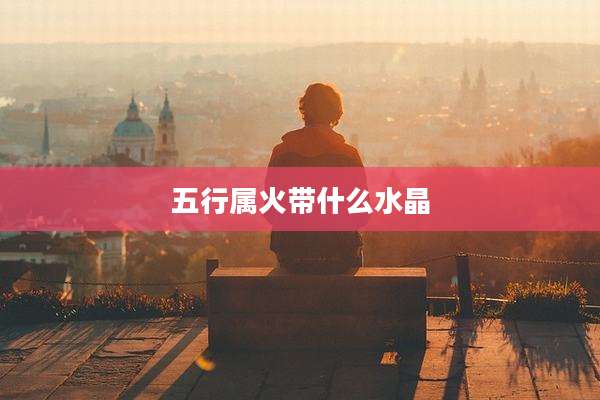 五行属火带什么水晶