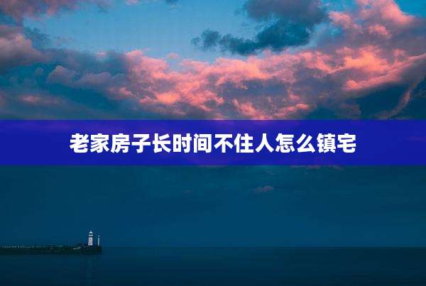 老家房子长时间不住人怎么镇宅