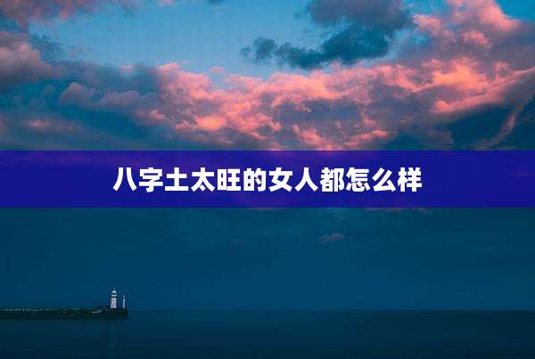 八字土太旺的女人都怎么样