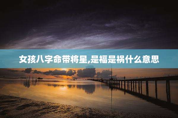 女孩八字命带将星,是福是祸什么意思