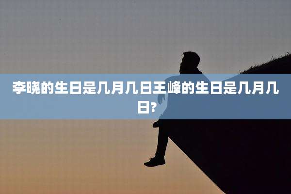 李晓的生日是几月几日王峰的生日是几月几日?