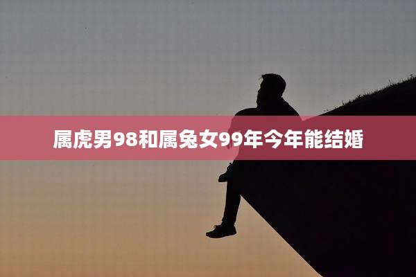 属虎男98和属兔女99年今年能结婚