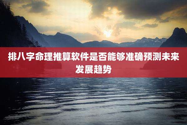 排八字命理推算软件是否能够准确预测未来发展趋势