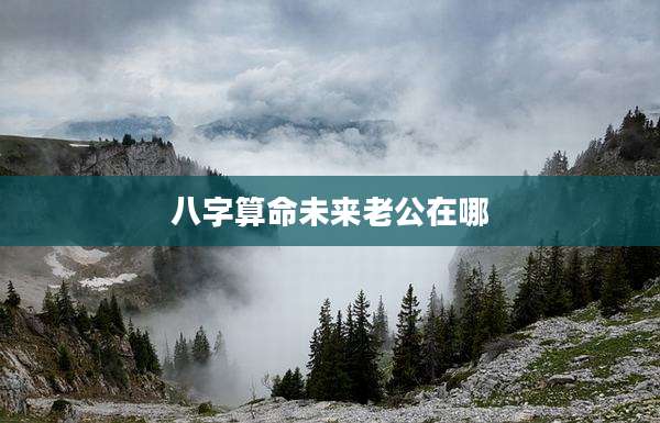 八字算命未来老公在哪
