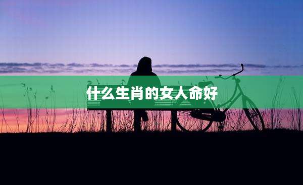 什么生肖的女人命好