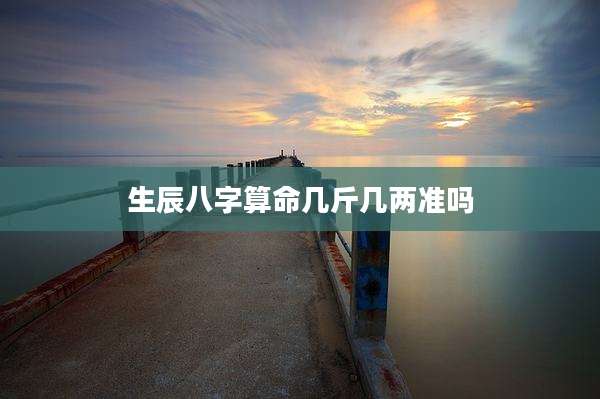 生辰八字算命几斤几两准吗