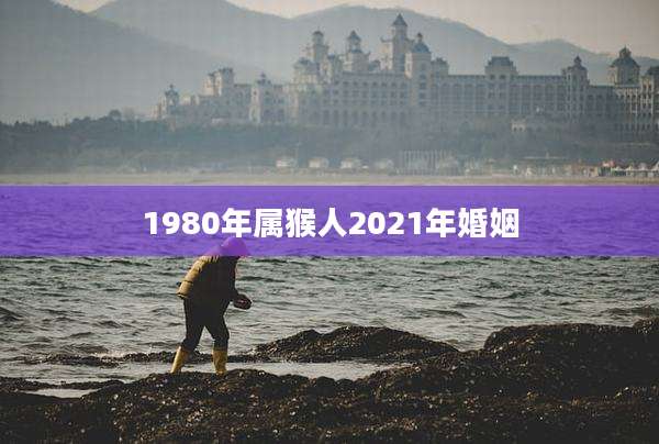1980年属猴人2021年婚姻