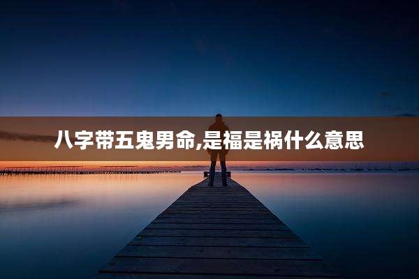 八字带五鬼男命,是福是祸什么意思