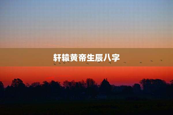 轩辕黄帝生辰八字