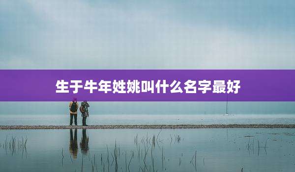生于牛年姓姚叫什么名字最好