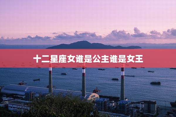 十二星座女谁是公主谁是女王