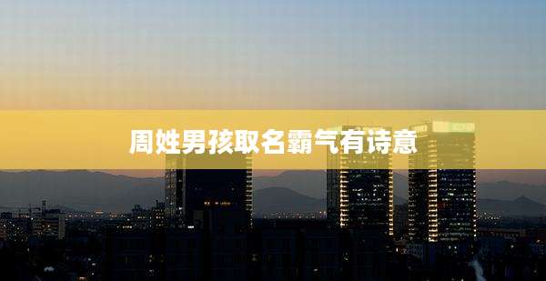 周姓男孩取名霸气有诗意
