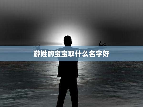 游姓的宝宝取什么名字好