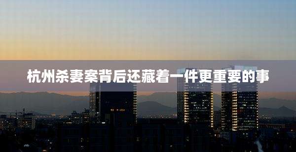 杭州杀妻案背后还藏着一件更重要的事