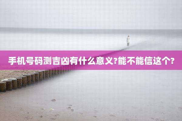 手机号码测吉凶有什么意义?能不能信这个?