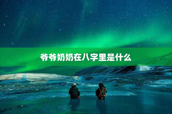 爷爷奶奶在八字里是什么