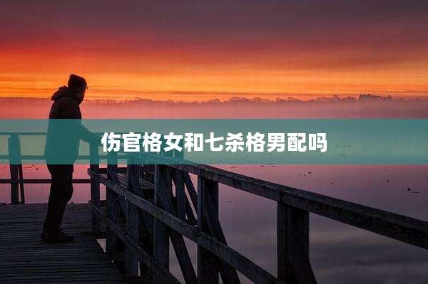 伤官格女和七杀格男配吗