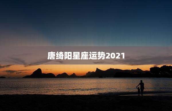 唐绮阳星座运势2021