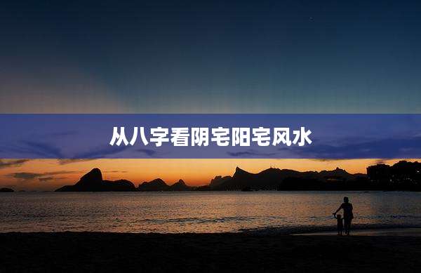 从八字看阴宅阳宅风水