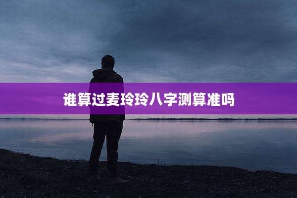 谁算过麦玲玲八字测算准吗
