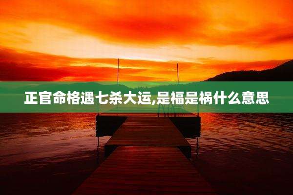 正官命格遇七杀大运,是福是祸什么意思