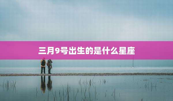 三月9号出生的是什么星座