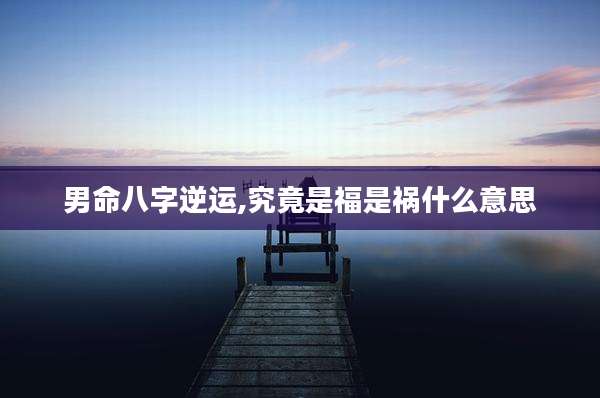 男命八字逆运,究竟是福是祸什么意思