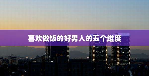 喜欢做饭的好男人的五个维度
