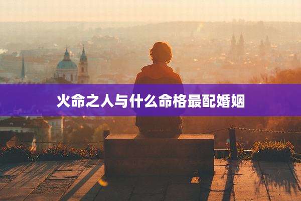 火命之人与什么命格最配婚姻