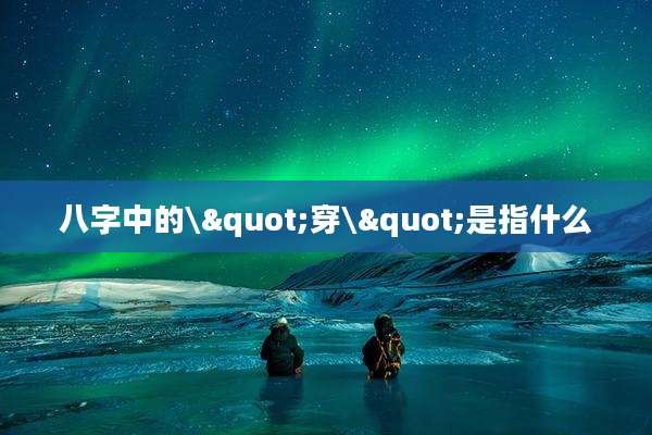 八字中的\"穿\"是指什么