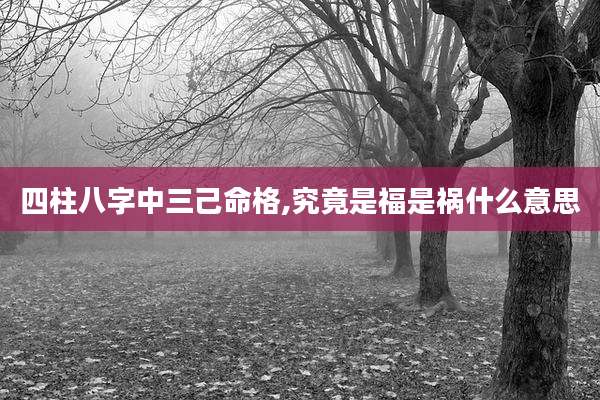 四柱八字中三己命格,究竟是福是祸什么意思