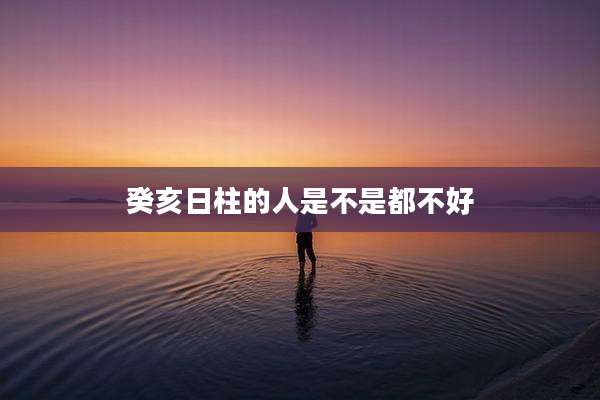 癸亥日柱的人是不是都不好