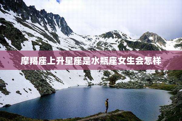 摩羯座上升星座是水瓶座女生会怎样